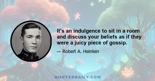 It's an indulgence to sit in a room and discuss your beliefs as if they were a juicy piece of gossip.