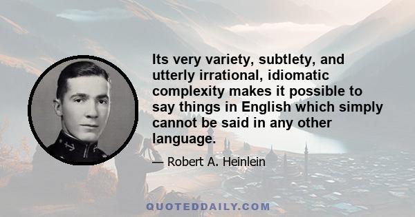 Its very variety, subtlety, and utterly irrational, idiomatic complexity makes it possible to say things in English which simply cannot be said in any other language.