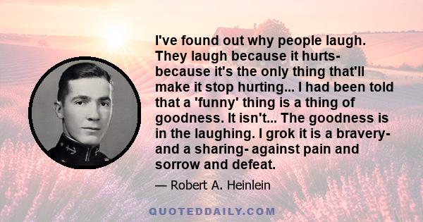 I've found out why people laugh. They laugh because it hurts- because it's the only thing that'll make it stop hurting... I had been told that a 'funny' thing is a thing of goodness. It isn't... The goodness is in the