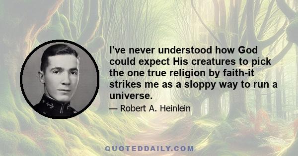 I've never understood how God could expect His creatures to pick the one true religion by faith-it strikes me as a sloppy way to run a universe.