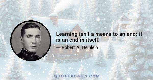 Learning isn't a means to an end; it is an end in itself.