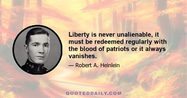 Liberty is never unalienable, it must be redeemed regularly with the blood of patriots or it always vanishes.