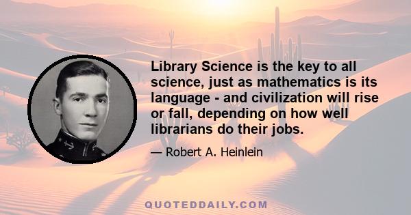 Library Science is the key to all science, just as mathematics is its language - and civilization will rise or fall, depending on how well librarians do their jobs.