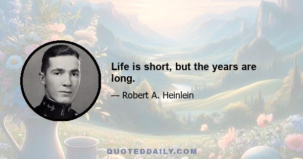 Life is short, but the years are long.