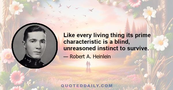 Like every living thing its prime characteristic is a blind, unreasoned instinct to survive.