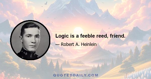 Logic is a feeble reed, friend.