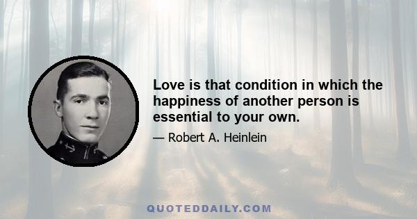 Love is that condition in which the happiness of another person is essential to your own.