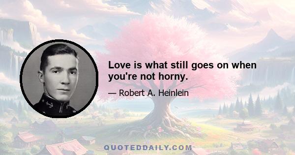 Love is what still goes on when you're not horny.