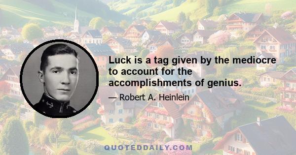 Luck is a tag given by the mediocre to account for the accomplishments of genius.