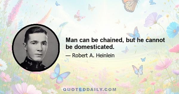 Man can be chained, but he cannot be domesticated.