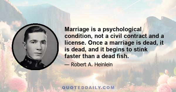 Marriage is a psychological condition, not a civil contract and a license. Once a marriage is dead, it is dead, and it begins to stink faster than a dead fish.