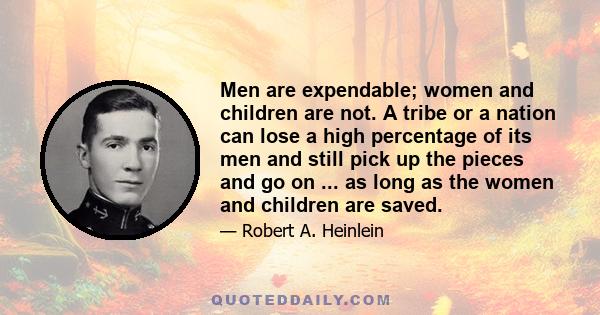 Men are expendable; women and children are not. A tribe or a nation can lose a high percentage of its men and still pick up the pieces and go on ... as long as the women and children are saved.