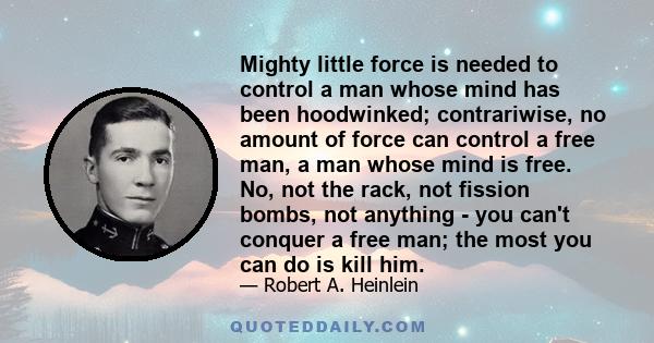 Mighty little force is needed to control a man whose mind has been hoodwinked; contrariwise, no amount of force can control a free man, a man whose mind is free. No, not the rack, not fission bombs, not anything - you