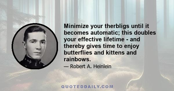 Minimize your therbligs until it becomes automatic; this doubles your effective lifetime - and thereby gives time to enjoy butterflies and kittens and rainbows.