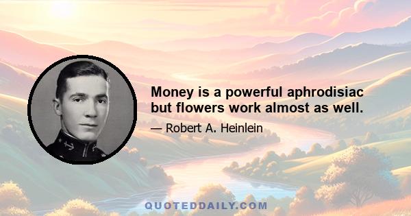 Money is a powerful aphrodisiac but flowers work almost as well.