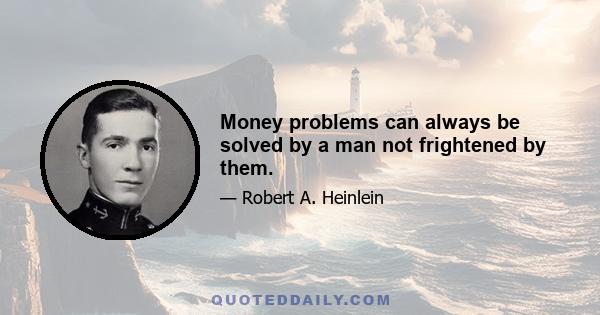 Money problems can always be solved by a man not frightened by them.