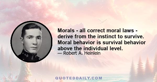 Morals - all correct moral laws - derive from the instinct to survive. Moral behavior is survival behavior above the individual level.