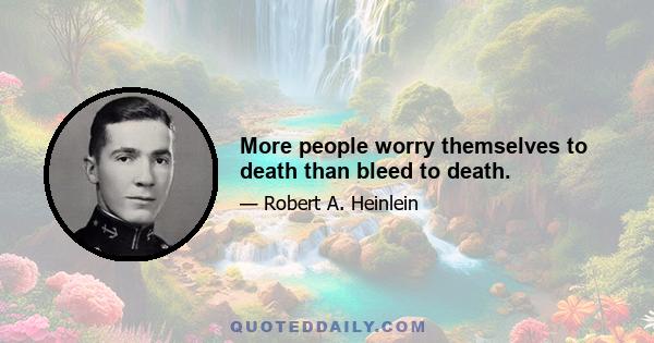 More people worry themselves to death than bleed to death.