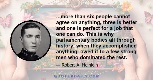 ...more than six people cannot agree on anything, three is better and one is perfect for a job that one can do. This is why parliamentary bodies all through history, when they accomplished anything, owed it to a few