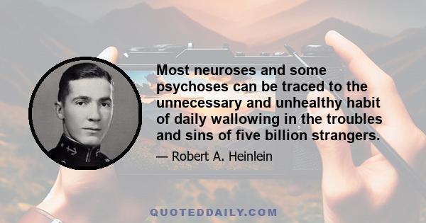 Most neuroses and some psychoses can be traced to the unnecessary and unhealthy habit of daily wallowing in the troubles and sins of five billion strangers.