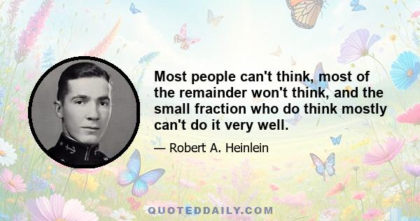 Most people can't think, most of the remainder won't think, and the small fraction who do think mostly can't do it very well.