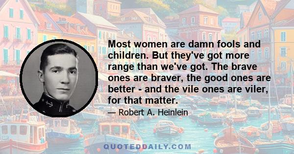 Most women are damn fools and children. But they've got more range than we've got. The brave ones are braver, the good ones are better - and the vile ones are viler, for that matter.