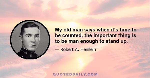 My old man says when it's time to be counted, the important thing is to be man enough to stand up.