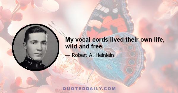 My vocal cords lived their own life, wild and free.