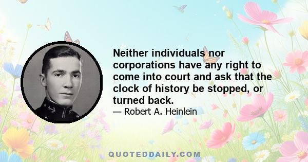 Neither individuals nor corporations have any right to come into court and ask that the clock of history be stopped, or turned back.