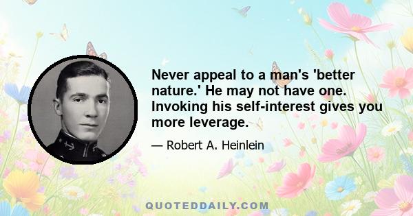 Never appeal to a man's 'better nature.' He may not have one. Invoking his self-interest gives you more leverage.