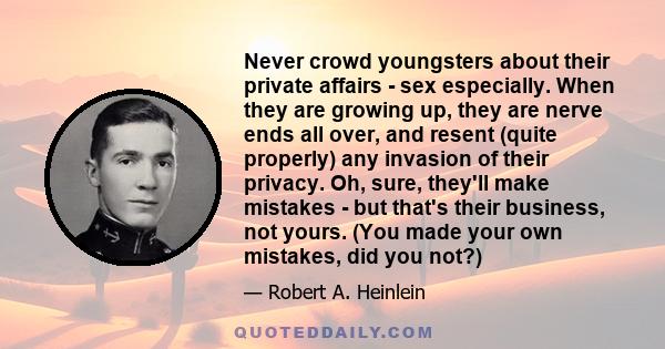 Never crowd youngsters about their private affairs - sex especially. When they are growing up, they are nerve ends all over, and resent (quite properly) any invasion of their privacy. Oh, sure, they'll make mistakes -