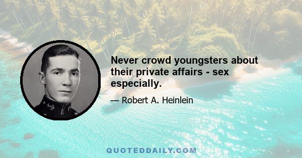 Never crowd youngsters about their private affairs - sex especially.