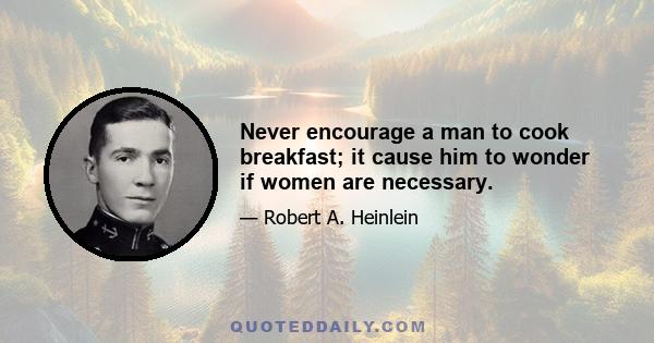 Never encourage a man to cook breakfast; it cause him to wonder if women are necessary.