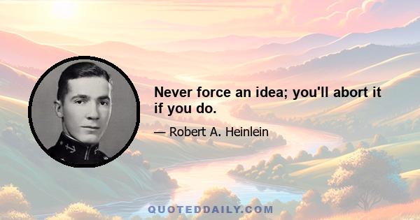 Never force an idea; you'll abort it if you do.