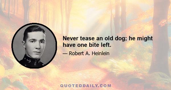 Never tease an old dog; he might have one bite left.