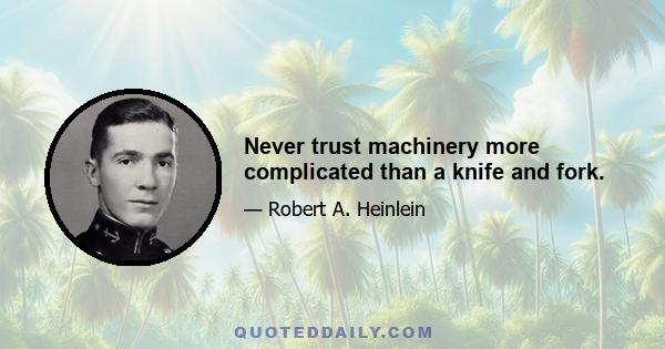 Never trust machinery more complicated than a knife and fork.