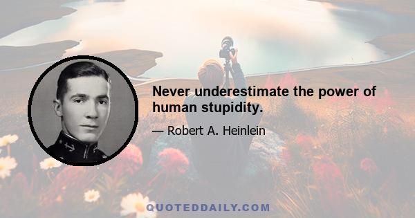 Never underestimate the power of human stupidity.