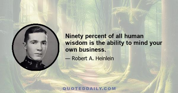 Ninety percent of all human wisdom is the ability to mind your own business.