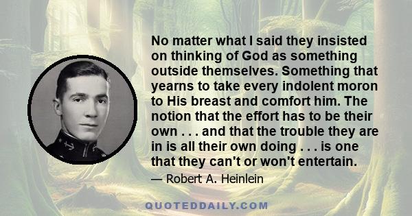 No matter what I said they insisted on thinking of God as something outside themselves. Something that yearns to take every indolent moron to His breast and comfort him. The notion that the effort has to be their own .