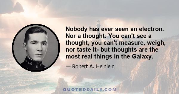 Nobody has ever seen an electron. Nor a thought. You can't see a thought, you can't measure, weigh, nor taste it- but thoughts are the most real things in the Galaxy.