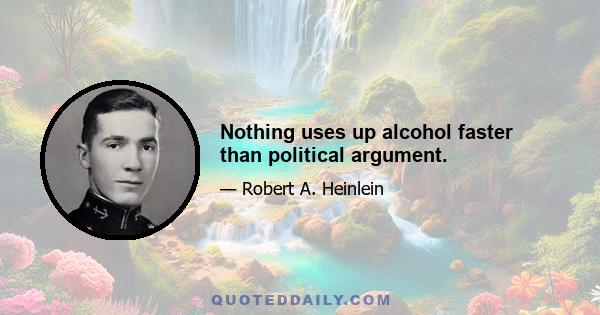 Nothing uses up alcohol faster than political argument.