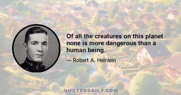 Of all the creatures on this planet none is more dangerous than a human being.