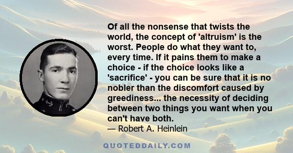 Of all the nonsense that twists the world, the concept of 'altruism' is the worst. People do what they want to, every time. If it pains them to make a choice - if the choice looks like a 'sacrifice' - you can be sure