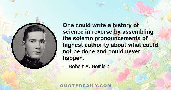 One could write a history of science in reverse by assembling the solemn pronouncements of highest authority about what could not be done and could never happen.