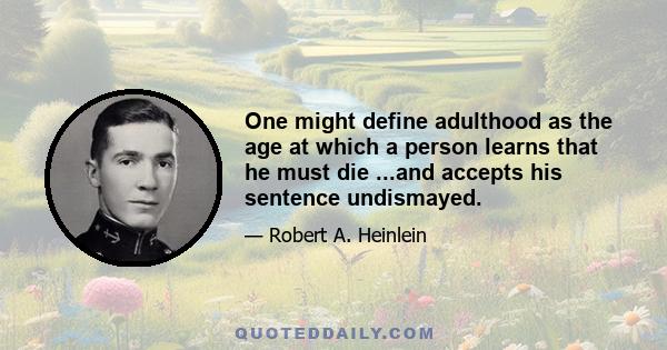 One might define adulthood as the age at which a person learns that he must die ...and accepts his sentence undismayed.