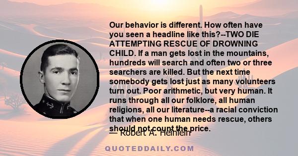 Our behavior is different. How often have you seen a headline like this?--TWO DIE ATTEMPTING RESCUE OF DROWNING CHILD. If a man gets lost in the mountains, hundreds will search and often two or three searchers are