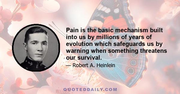 Pain is the basic mechanism built into us by millions of years of evolution which safeguards us by warning when something threatens our survival.