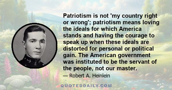 Patriotism is not 'my country right or wrong'; patriotism means loving the ideals for which America stands and having the courage to speak up when these ideals are distorted for personal or political gain. The American