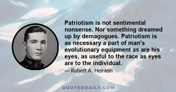 Patriotism is not sentimental nonsense. Nor something dreamed up by demagogues. Patriotism is as necessary a part of man's evolutionary equipment as are his eyes, as useful to the race as eyes are to the individual.