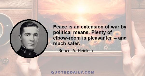 Peace is an extension of war by political means. Plenty of elbow-room is pleasanter -- and much safer.